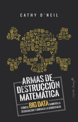 Armas de destrucción matemática. Cómo el big data aumenta la desigualdad y amenaza la democracia
